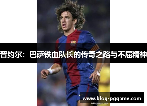 普约尔：巴萨铁血队长的传奇之路与不屈精神