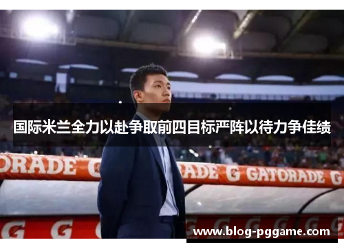 国际米兰全力以赴争取前四目标严阵以待力争佳绩