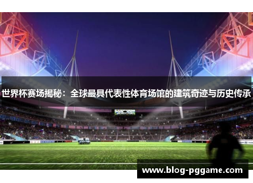 世界杯赛场揭秘：全球最具代表性体育场馆的建筑奇迹与历史传承