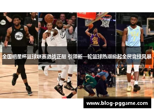 全国明星杯篮球联赛激战正酣 引领新一轮篮球热潮掀起全民竞技风暴
