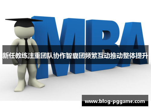 新任教练注重团队协作智囊团频繁互动推动整体提升