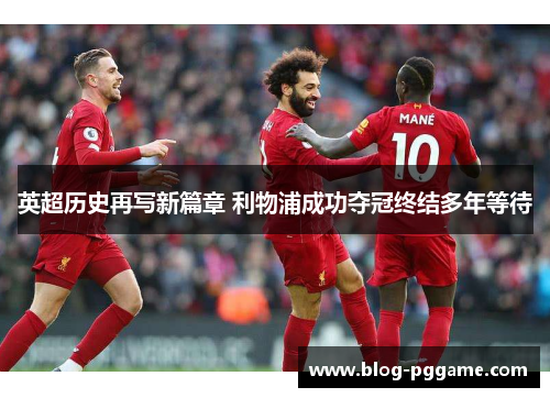 英超历史再写新篇章 利物浦成功夺冠终结多年等待