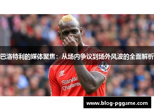 巴洛特利的媒体聚焦：从场内争议到场外风波的全面解析