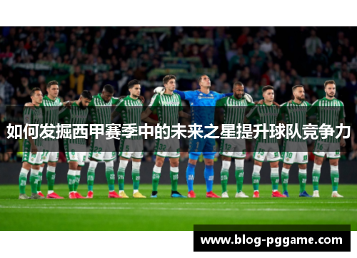 如何发掘西甲赛季中的未来之星提升球队竞争力