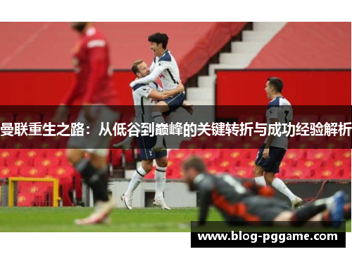 曼联重生之路：从低谷到巅峰的关键转折与成功经验解析