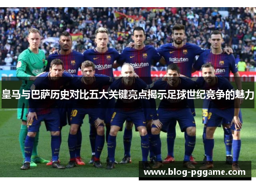 皇马与巴萨历史对比五大关键亮点揭示足球世纪竞争的魅力