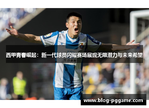 西甲青春崛起：新一代球员闪耀赛场展现无限潜力与未来希望