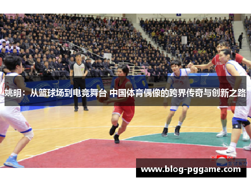 姚明：从篮球场到电竞舞台 中国体育偶像的跨界传奇与创新之路