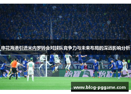 申花海港引进米内罗转会对球队竞争力与未来布局的深远影响分析