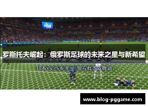 罗斯托夫崛起：俄罗斯足球的未来之星与新希望