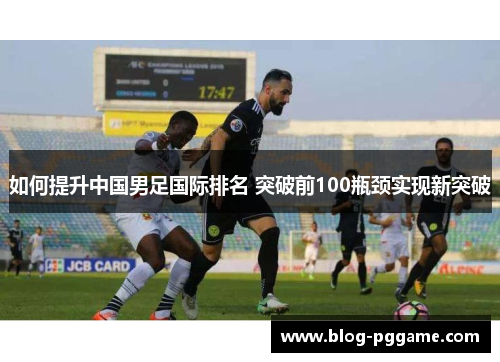 如何提升中国男足国际排名 突破前100瓶颈实现新突破