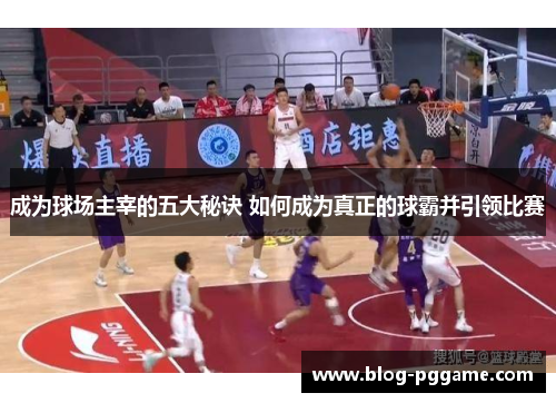 成为球场主宰的五大秘诀 如何成为真正的球霸并引领比赛