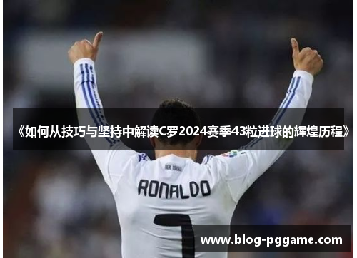 《如何从技巧与坚持中解读C罗2024赛季43粒进球的辉煌历程》