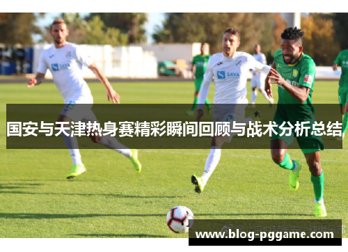 国安与天津热身赛精彩瞬间回顾与战术分析总结