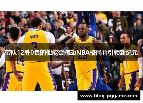 带队12胜0负的他能否撼动NBA格局并引领新纪元