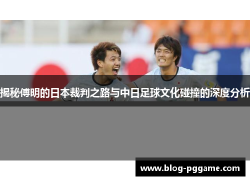 揭秘傅明的日本裁判之路与中日足球文化碰撞的深度分析