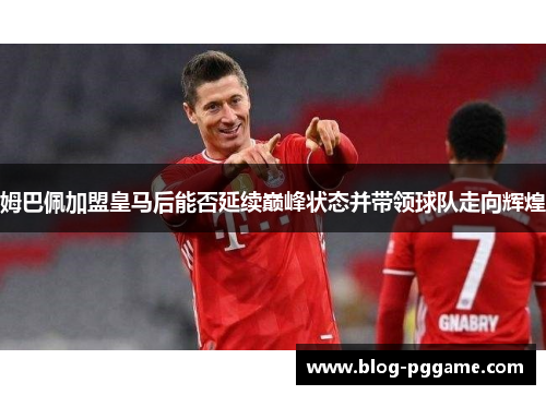姆巴佩加盟皇马后能否延续巅峰状态并带领球队走向辉煌