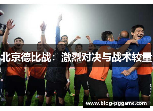 北京德比战：激烈对决与战术较量