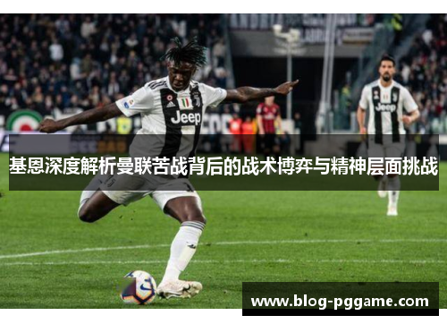 基恩深度解析曼联苦战背后的战术博弈与精神层面挑战