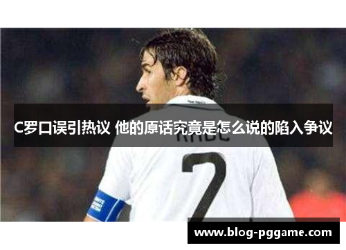 C罗口误引热议 他的原话究竟是怎么说的陷入争议