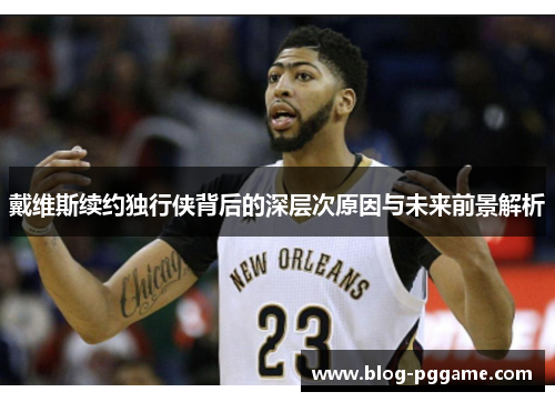 戴维斯续约独行侠背后的深层次原因与未来前景解析