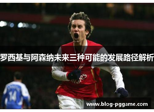 罗西基与阿森纳未来三种可能的发展路径解析