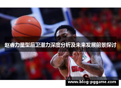 赵睿力量型后卫潜力深度分析及未来发展前景探讨