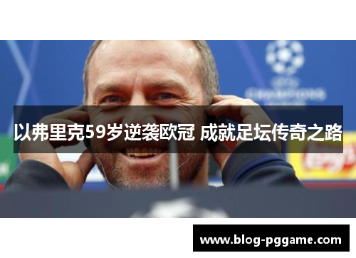 以弗里克59岁逆袭欧冠 成就足坛传奇之路