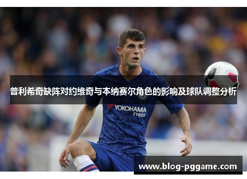 普利希奇缺阵对约维奇与本纳赛尔角色的影响及球队调整分析