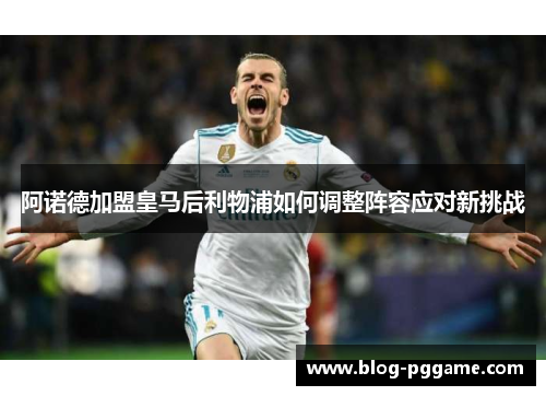 阿诺德加盟皇马后利物浦如何调整阵容应对新挑战