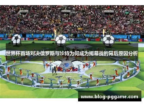 世界杯首场对决俄罗斯与沙特为何成为揭幕战的背后原因分析