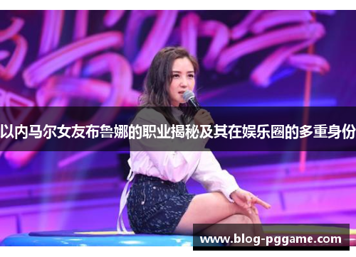 以内马尔女友布鲁娜的职业揭秘及其在娱乐圈的多重身份