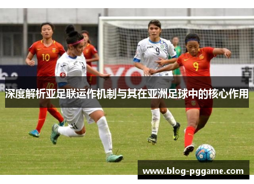 深度解析亚足联运作机制与其在亚洲足球中的核心作用
