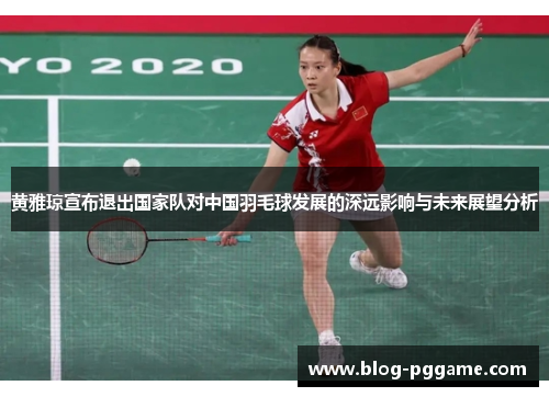 黄雅琼宣布退出国家队对中国羽毛球发展的深远影响与未来展望分析
