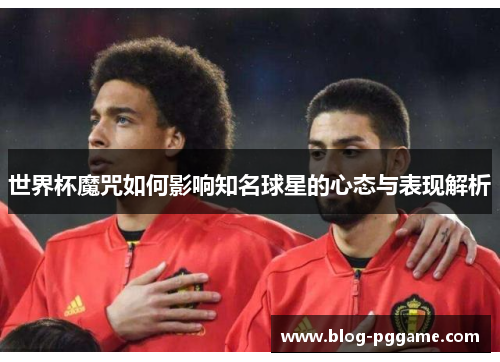 世界杯魔咒如何影响知名球星的心态与表现解析