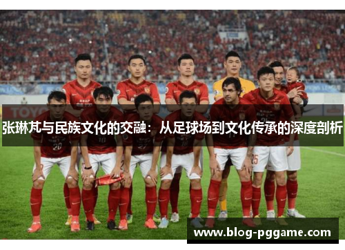 张琳芃与民族文化的交融：从足球场到文化传承的深度剖析