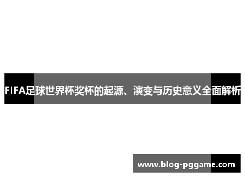 FIFA足球世界杯奖杯的起源、演变与历史意义全面解析