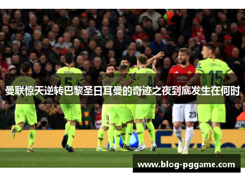 曼联惊天逆转巴黎圣日耳曼的奇迹之夜到底发生在何时