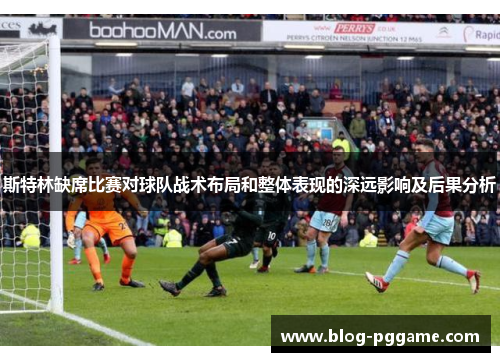 斯特林缺席比赛对球队战术布局和整体表现的深远影响及后果分析