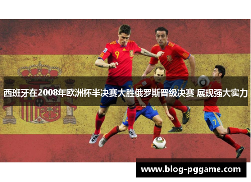 西班牙在2008年欧洲杯半决赛大胜俄罗斯晋级决赛 展现强大实力
