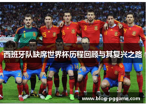 西班牙队缺席世界杯历程回顾与其复兴之路
