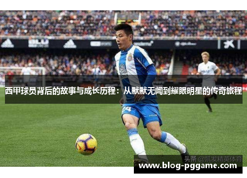 西甲球员背后的故事与成长历程：从默默无闻到耀眼明星的传奇旅程